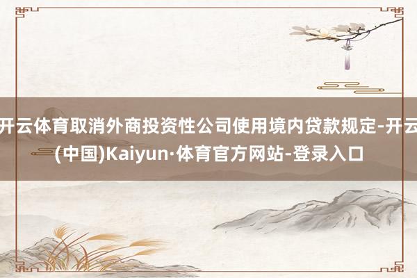 开云体育取消外商投资性公司使用境内贷款规定-开云(中国)Kaiyun·体育官方网站-登录入口