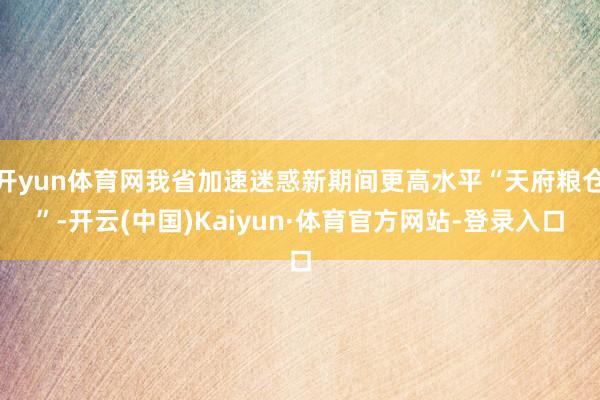 开yun体育网我省加速迷惑新期间更高水平“天府粮仓”-开云(中国)Kaiyun·体育官方网站-登录入口