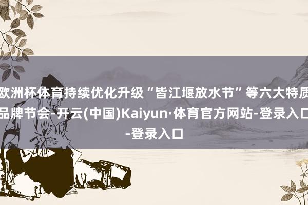 欧洲杯体育持续优化升级“皆江堰放水节”等六大特质品牌节会-开云(中国)Kaiyun·体育官方网站-登录入口