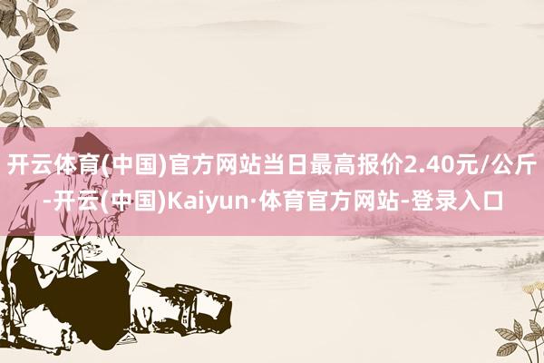 开云体育(中国)官方网站当日最高报价2.40元/公斤-开云(中国)Kaiyun·体育官方网站-登录入口