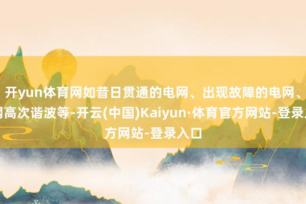 开yun体育网如昔日贯通的电网、出现故障的电网、电网高次谐波等-开云(中国)Kaiyun·体育官方网站-登录入口