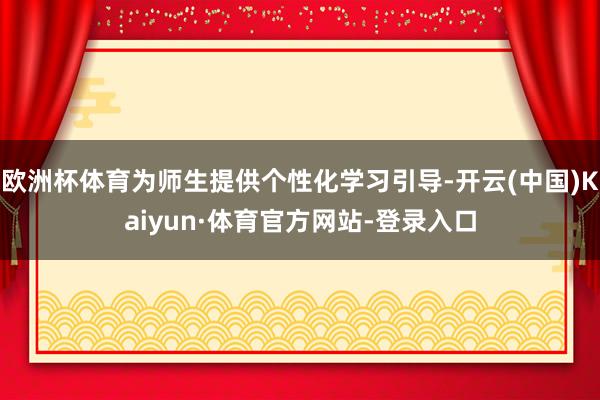 欧洲杯体育为师生提供个性化学习引导-开云(中国)Kaiyun·体育官方网站-登录入口
