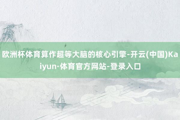 欧洲杯体育算作超等大脑的核心引擎-开云(中国)Kaiyun·体育官方网站-登录入口