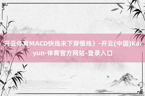 开云体育MACD快线未下穿慢线）-开云(中国)Kaiyun·体育官方网站-登录入口