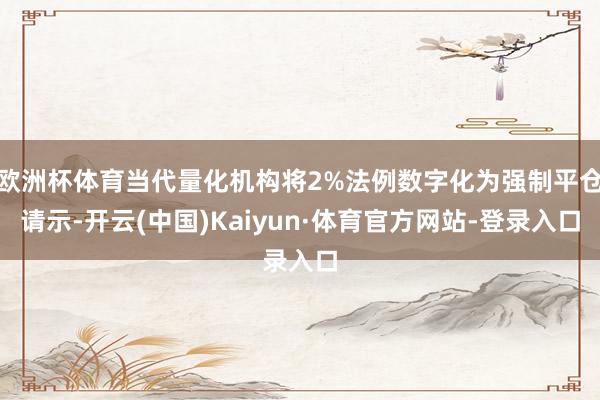 欧洲杯体育当代量化机构将2%法例数字化为强制平仓请示-开云(中国)Kaiyun·体育官方网站-登录入口