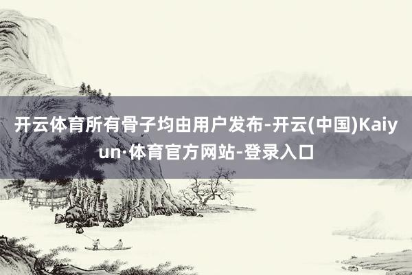 开云体育所有骨子均由用户发布-开云(中国)Kaiyun·体育官方网站-登录入口