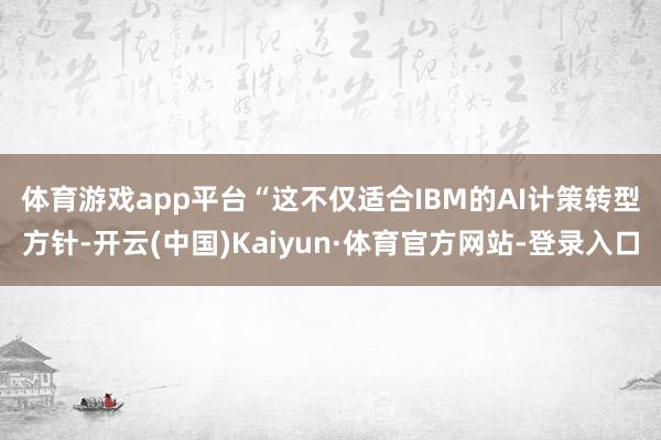 体育游戏app平台　　“这不仅适合IBM的AI计策转型方针-开云(中国)Kaiyun·体育官方网站-登录入口