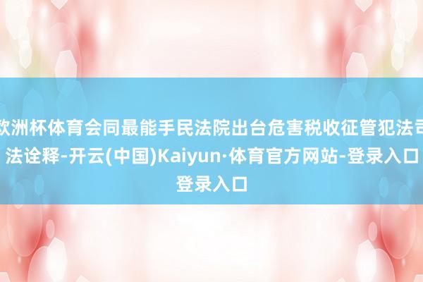 欧洲杯体育会同最能手民法院出台危害税收征管犯法司法诠释-开云(中国)Kaiyun·体育官方网站-登录入口