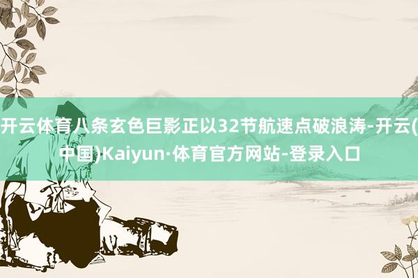 开云体育八条玄色巨影正以32节航速点破浪涛-开云(中国)Kaiyun·体育官方网站-登录入口