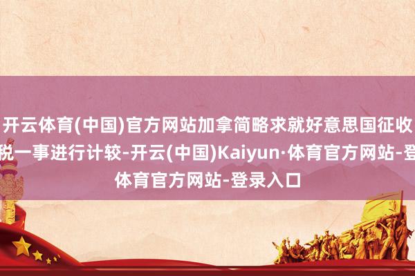 开云体育(中国)官方网站加拿简略求就好意思国征收钢铝关税一事进行计较-开云(中国)Kaiyun·体育官方网站-登录入口