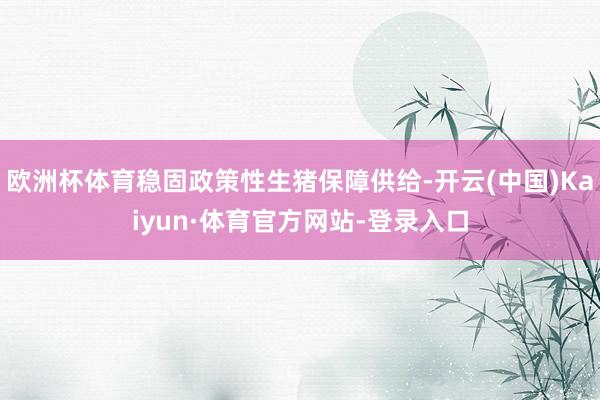 欧洲杯体育稳固政策性生猪保障供给-开云(中国)Kaiyun·体育官方网站-登录入口