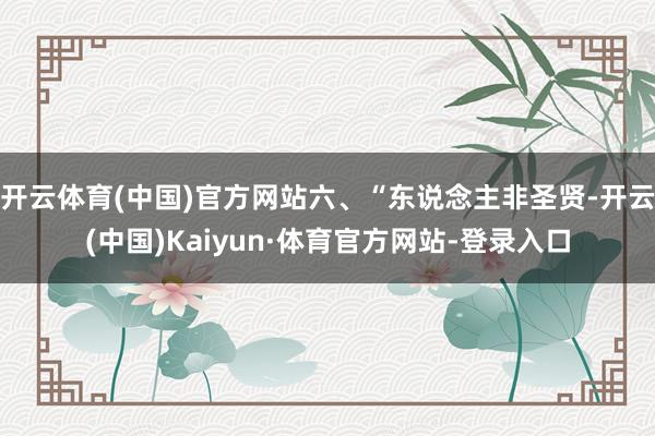 开云体育(中国)官方网站六、“东说念主非圣贤-开云(中国)Kaiyun·体育官方网站-登录入口