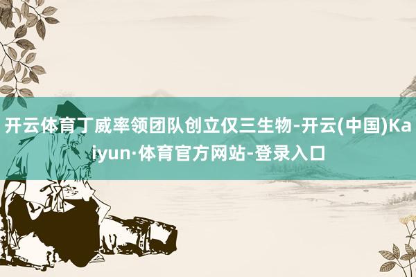 开云体育丁威率领团队创立仅三生物-开云(中国)Kaiyun·体育官方网站-登录入口