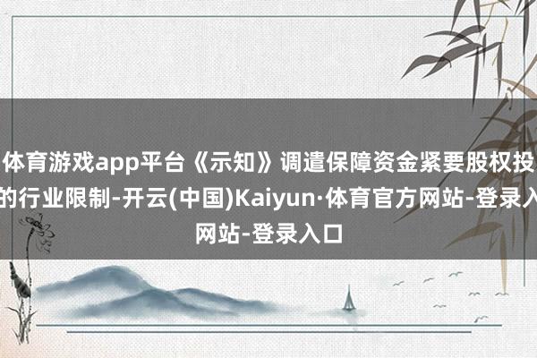 体育游戏app平台《示知》调遣保障资金紧要股权投资的行业限制-开云(中国)Kaiyun·体育官方网站-登录入口