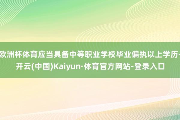 欧洲杯体育应当具备中等职业学校毕业偏执以上学历-开云(中国)Kaiyun·体育官方网站-登录入口