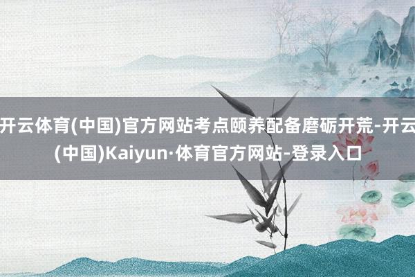开云体育(中国)官方网站考点颐养配备磨砺开荒-开云(中国)Kaiyun·体育官方网站-登录入口