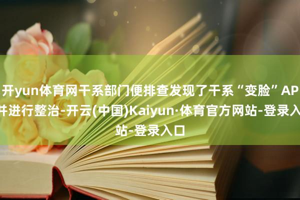 开yun体育网干系部门便排查发现了干系“变脸”APP并进行整治-开云(中国)Kaiyun·体育官方网站-登录入口