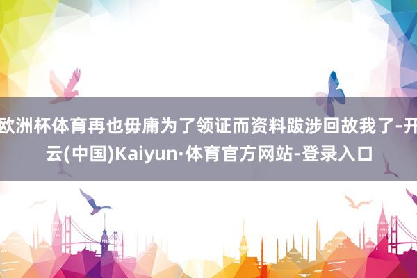 欧洲杯体育再也毋庸为了领证而资料跋涉回故我了-开云(中国)Kaiyun·体育官方网站-登录入口