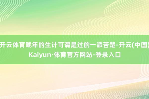 开云体育晚年的生计可谓是过的一派苦楚-开云(中国)Kaiyun·体育官方网站-登录入口