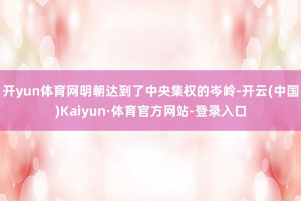 开yun体育网明朝达到了中央集权的岑岭-开云(中国)Kaiyun·体育官方网站-登录入口