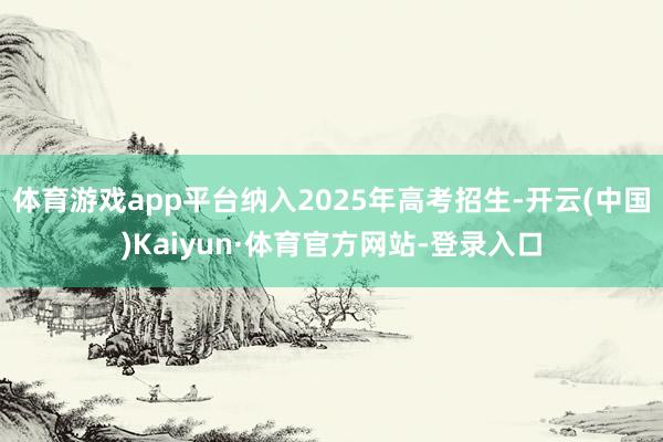 体育游戏app平台纳入2025年高考招生-开云(中国)Kaiyun·体育官方网站-登录入口