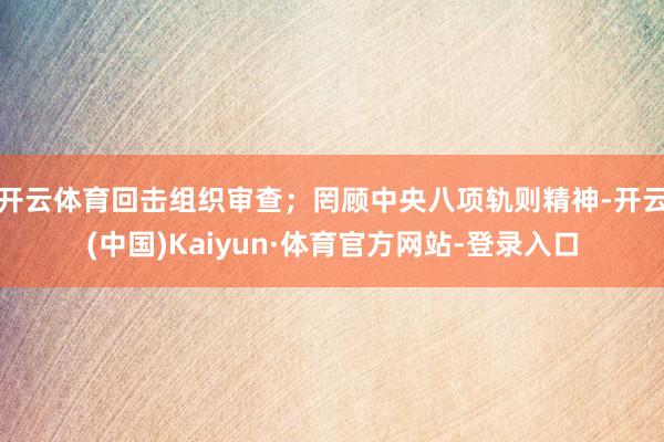 开云体育回击组织审查；罔顾中央八项轨则精神-开云(中国)Kaiyun·体育官方网站-登录入口