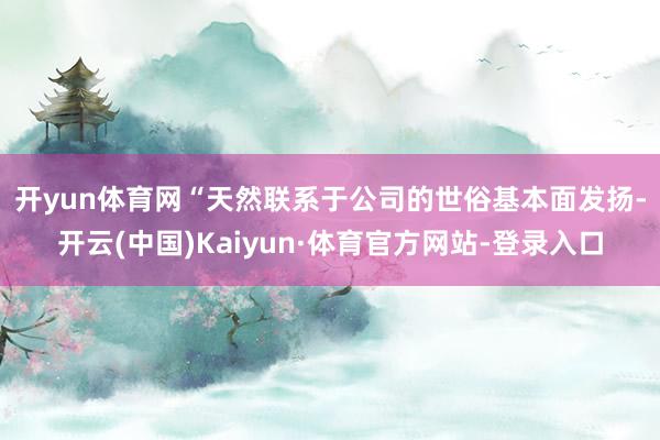 开yun体育网　　“天然联系于公司的世俗基本面发扬-开云(中国)Kaiyun·体育官方网站-登录入口