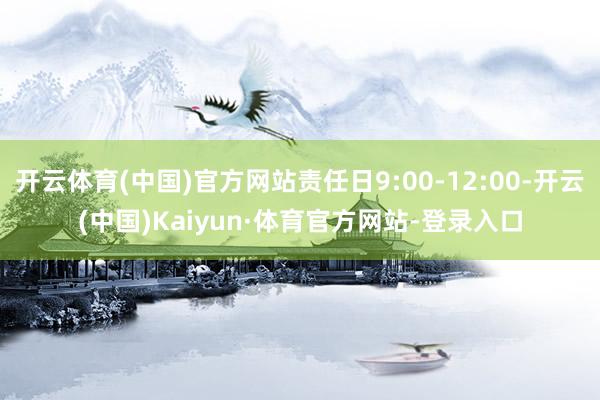 开云体育(中国)官方网站责任日9:00-12:00-开云(中国)Kaiyun·体育官方网站-登录入口