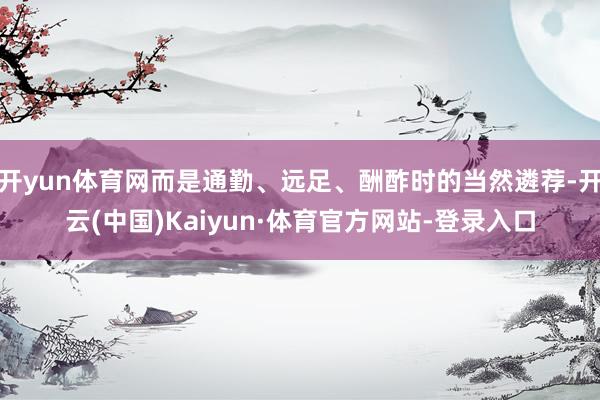 开yun体育网而是通勤、远足、酬酢时的当然遴荐-开云(中国)Kaiyun·体育官方网站-登录入口