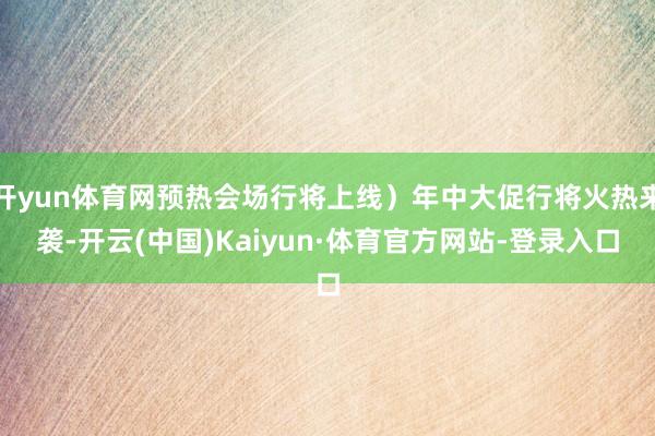 开yun体育网预热会场行将上线）年中大促行将火热来袭-开云(中国)Kaiyun·体育官方网站-登录入口