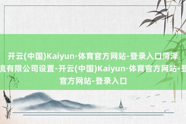 开云(中国)Kaiyun·体育官方网站-登录入口菏泽圆翔物流有限公司设置-开云(中国)Kaiyun·体育官方网站-登录入口