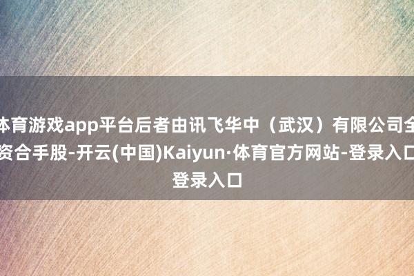 体育游戏app平台后者由讯飞华中（武汉）有限公司全资合手股-开云(中国)Kaiyun·体育官方网站-登录入口