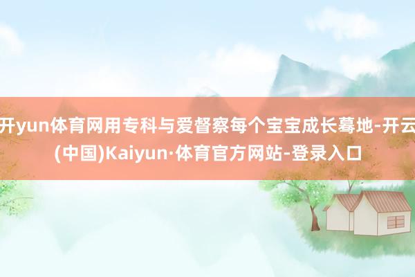 开yun体育网用专科与爱督察每个宝宝成长蓦地-开云(中国)Kaiyun·体育官方网站-登录入口