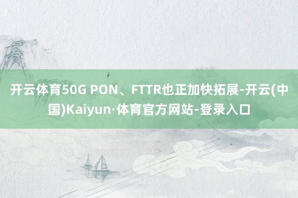 开云体育50G PON、FTTR也正加快拓展-开云(中国)Kaiyun·体育官方网站-登录入口