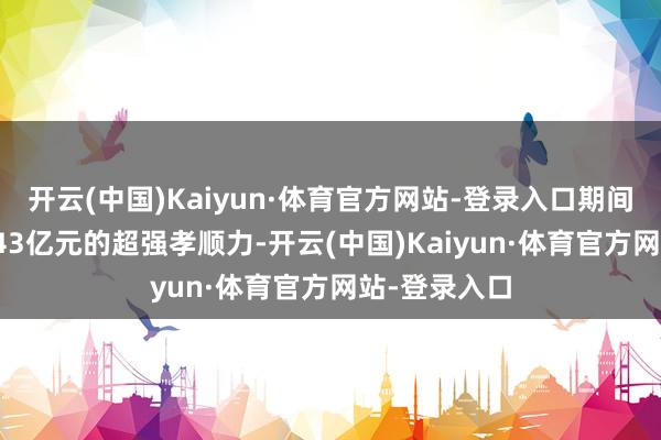 开云(中国)Kaiyun·体育官方网站-登录入口期间广场店以4.43亿元的超强孝顺力-开云(中国)Kaiyun·体育官方网站-登录入口