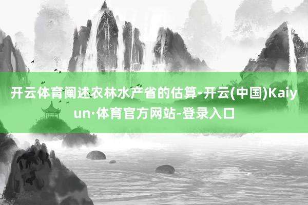 开云体育阐述农林水产省的估算-开云(中国)Kaiyun·体育官方网站-登录入口