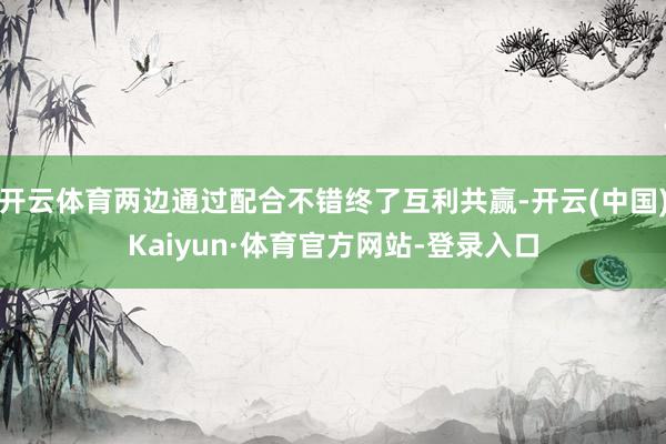 开云体育两边通过配合不错终了互利共赢-开云(中国)Kaiyun·体育官方网站-登录入口