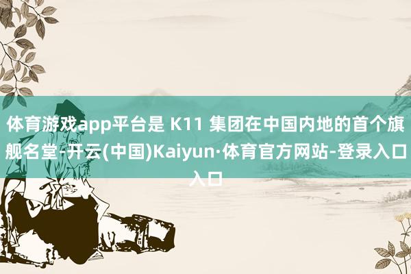 体育游戏app平台是 K11 集团在中国内地的首个旗舰名堂-开云(中国)Kaiyun·体育官方网站-登录入口