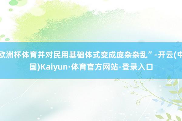 欧洲杯体育并对民用基础体式变成庞杂杂乱”-开云(中国)Kaiyun·体育官方网站-登录入口