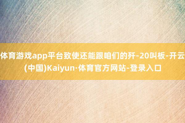 体育游戏app平台致使还能跟咱们的歼-20叫板-开云(中国)Kaiyun·体育官方网站-登录入口