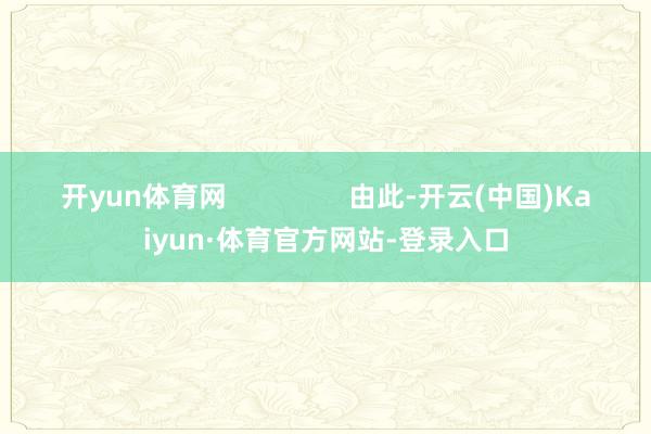 开yun体育网                由此-开云(中国)Kaiyun·体育官方网站-登录入口