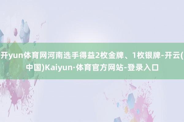 开yun体育网河南选手得益2枚金牌、1枚银牌-开云(中国)Kaiyun·体育官方网站-登录入口