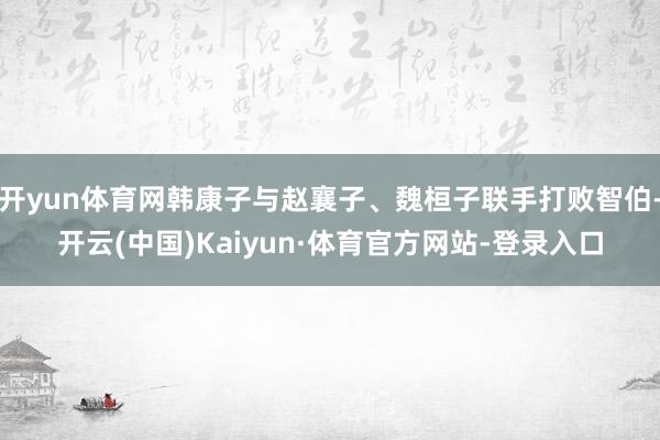 开yun体育网韩康子与赵襄子、魏桓子联手打败智伯-开云(中国)Kaiyun·体育官方网站-登录入口