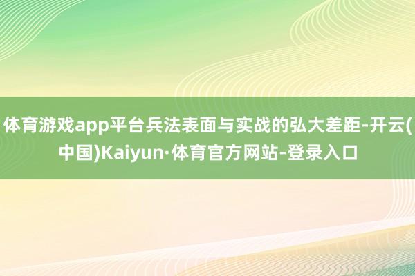 体育游戏app平台兵法表面与实战的弘大差距-开云(中国)Kaiyun·体育官方网站-登录入口