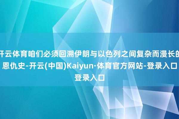 开云体育咱们必须回溯伊朗与以色列之间复杂而漫长的恩仇史-开云(中国)Kaiyun·体育官方网站-登录入口