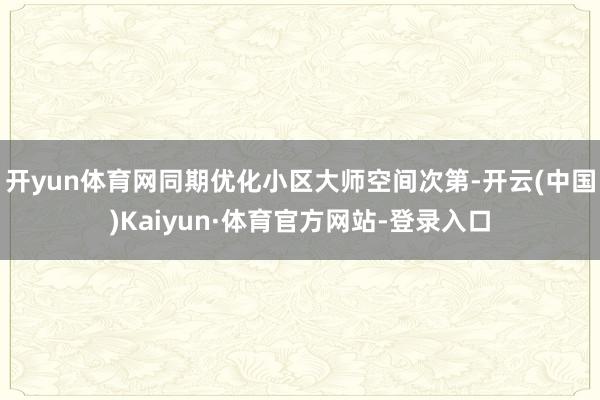 开yun体育网同期优化小区大师空间次第-开云(中国)Kaiyun·体育官方网站-登录入口