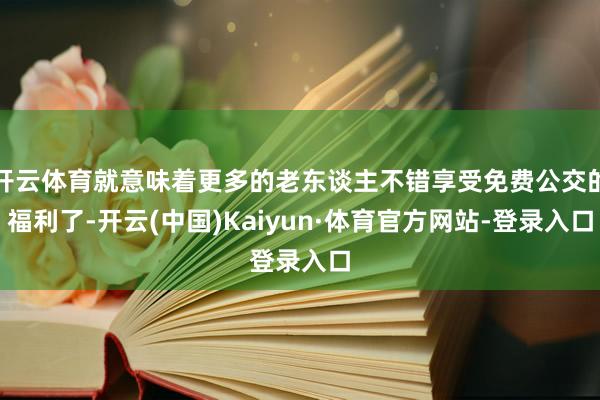 开云体育就意味着更多的老东谈主不错享受免费公交的福利了-开云(中国)Kaiyun·体育官方网站-登录入口