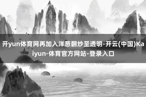 开yun体育网再加入洋葱翻炒至透明-开云(中国)Kaiyun·体育官方网站-登录入口