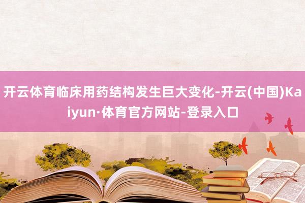 开云体育临床用药结构发生巨大变化-开云(中国)Kaiyun·体育官方网站-登录入口