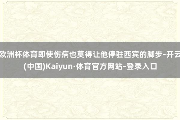 欧洲杯体育即使伤病也莫得让他停驻西宾的脚步-开云(中国)Kaiyun·体育官方网站-登录入口